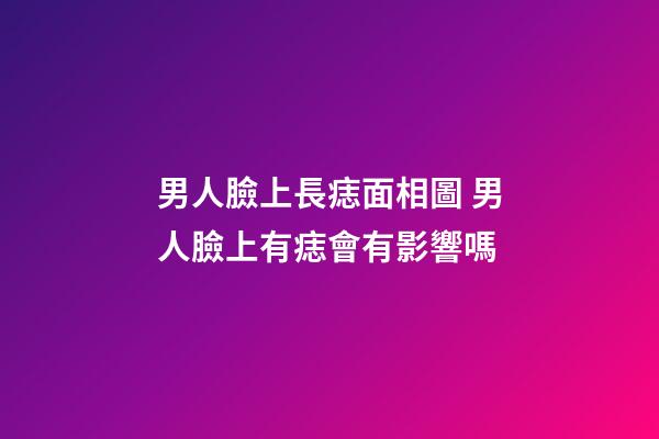 男人臉上長痣面相圖 男人臉上有痣會有影響嗎